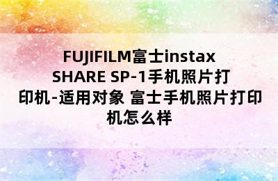 FUJIFILM富士instax SHARE SP-1手机照片打印机-适用对象 富士手机照片打印机怎么样